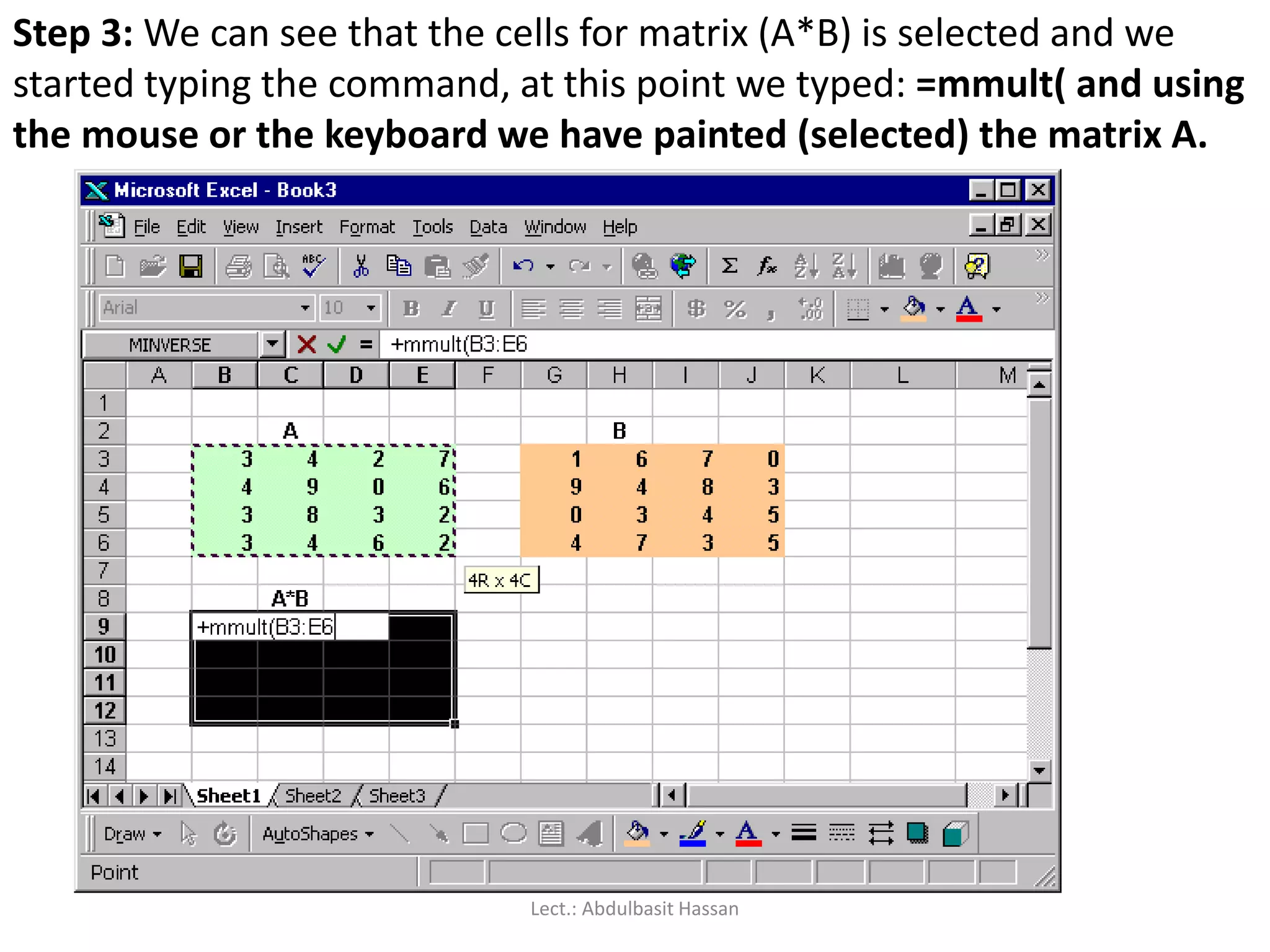 Step 3: We can see that the cells for matrix (A*B) is selected and we
started typing the command, at this point we typed: =mmult( and using
the mouse or the keyboard we have painted (selected) the matrix A.
Lect.: Abdulbasit Hassan
 