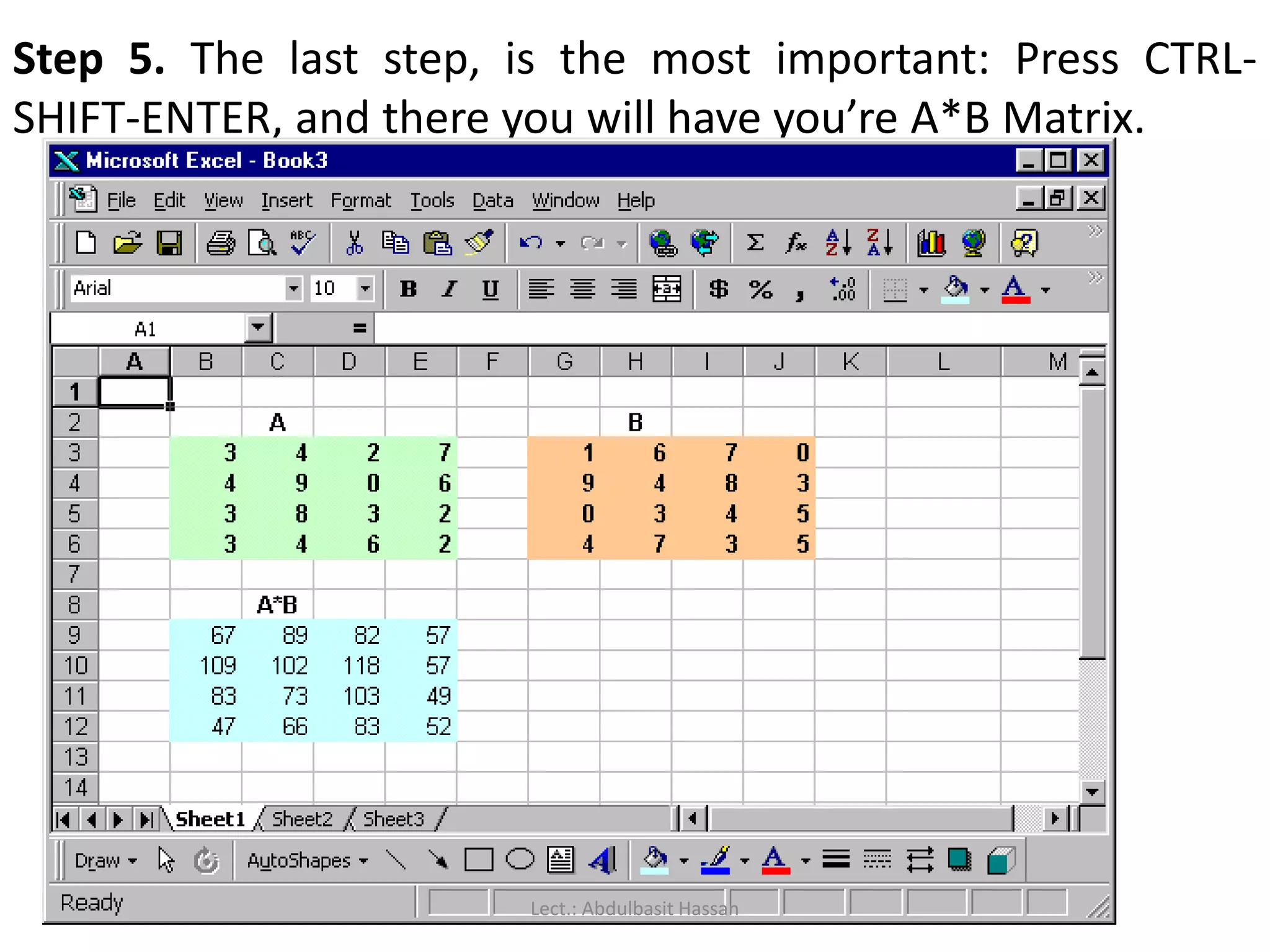 Step 5. The last step, is the most important: Press CTRL-
SHIFT-ENTER, and there you will have you’re A*B Matrix.
Lect.: Abdulbasit Hassan
 