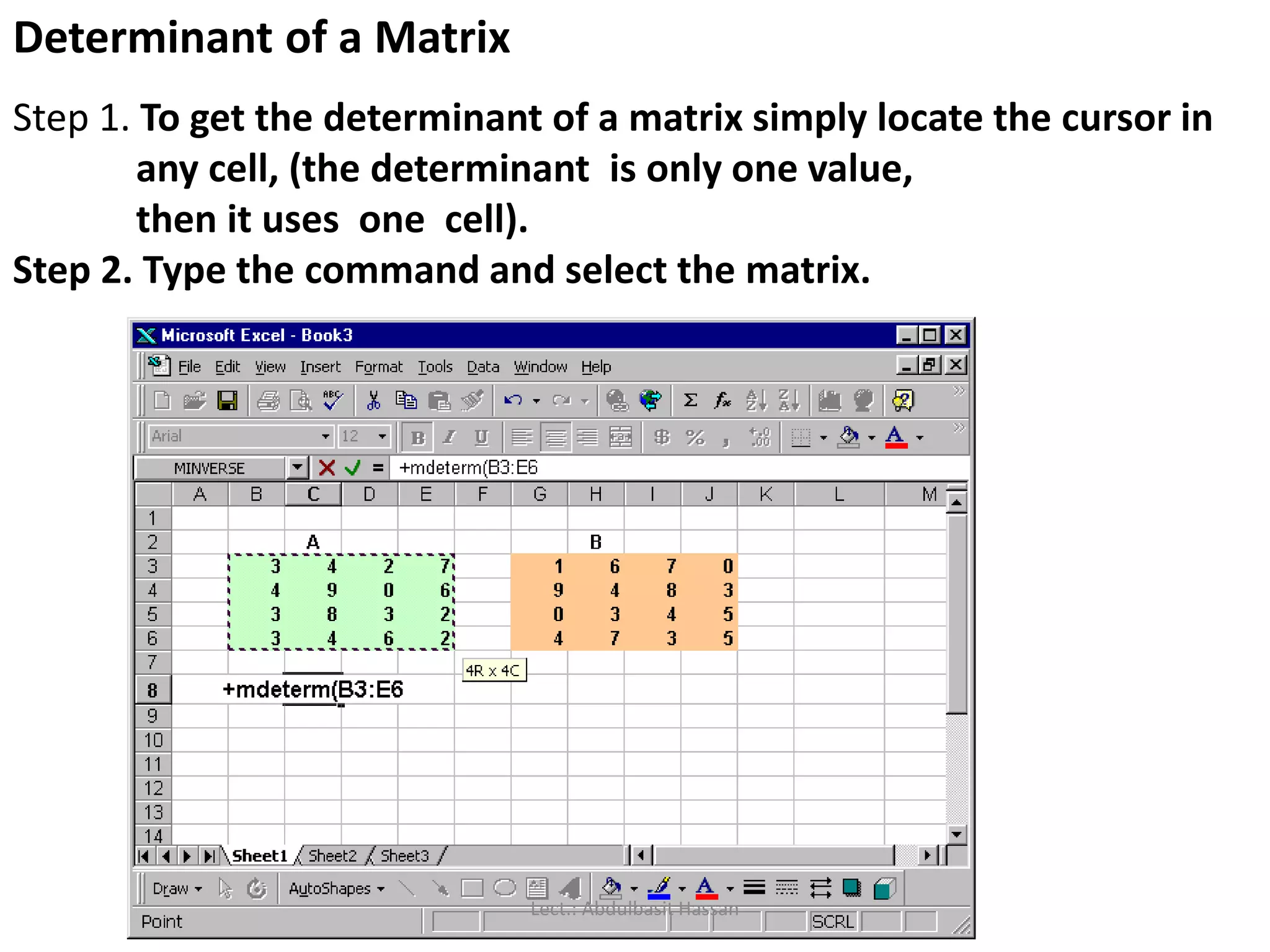 Determinant of a Matrix
Step 1. To get the determinant of a matrix simply locate the cursor in
any cell, (the determinant is only one value,
then it uses one cell).
Step 2. Type the command and select the matrix.
Lect.: Abdulbasit Hassan
 