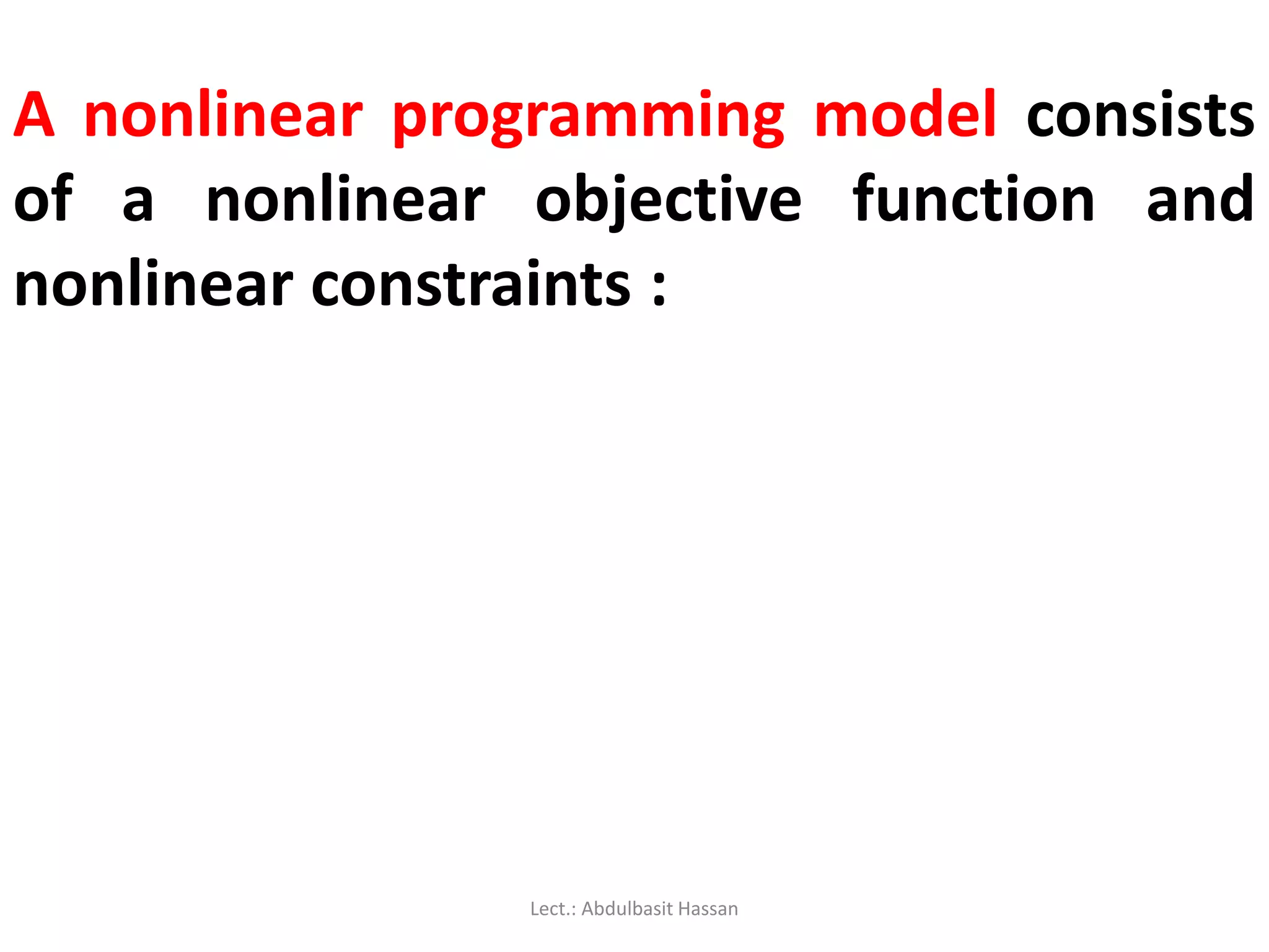 A nonlinear programming model consists
of a nonlinear objective function and
nonlinear constraints :
Lect.: Abdulbasit Hassan
 