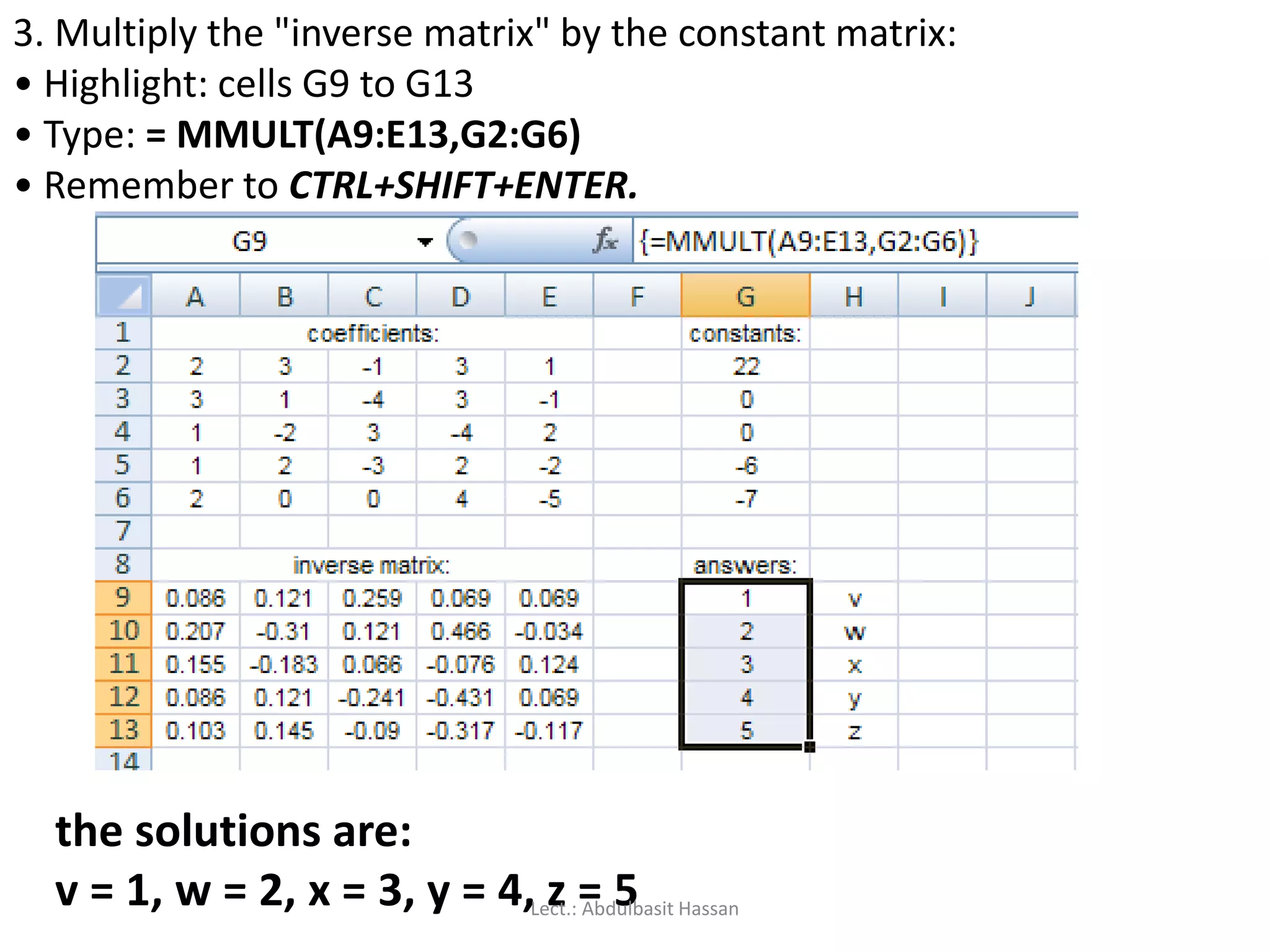 3. Multiply the "inverse matrix" by the constant matrix:
• Highlight: cells G9 to G13
• Type: = MMULT(A9:E13,G2:G6)
• Remember to CTRL+SHIFT+ENTER.
the solutions are:
v = 1, w = 2, x = 3, y = 4, z = 5Lect.: Abdulbasit Hassan
 