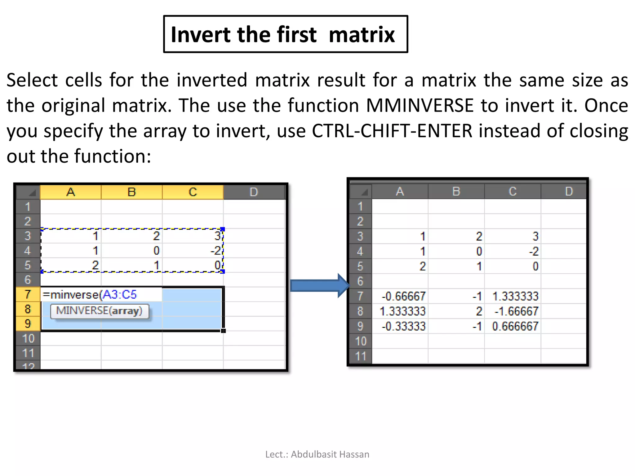 Invert the first matrix
Select cells for the inverted matrix result for a matrix the same size as
the original matrix. The use the function MMINVERSE to invert it. Once
you specify the array to invert, use CTRL-CHIFT-ENTER instead of closing
out the function:
Lect.: Abdulbasit Hassan
 