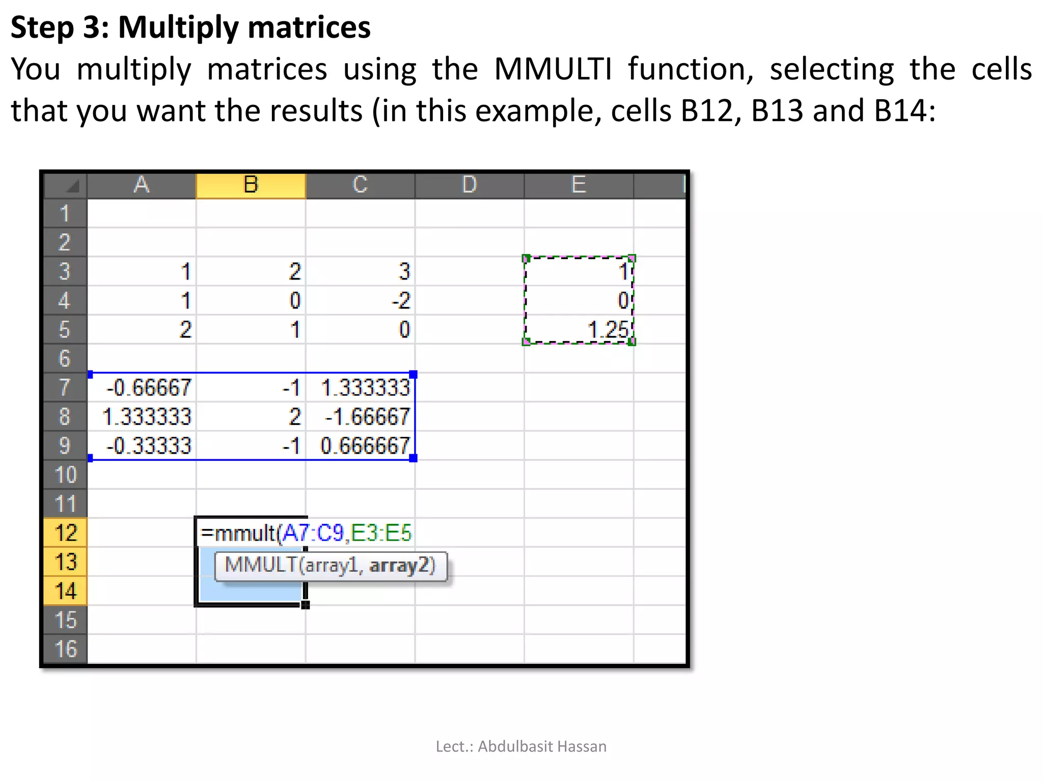 Step 3: Multiply matrices
You multiply matrices using the MMULTI function, selecting the cells
that you want the results (in this example, cells B12, B13 and B14:
Lect.: Abdulbasit Hassan
 