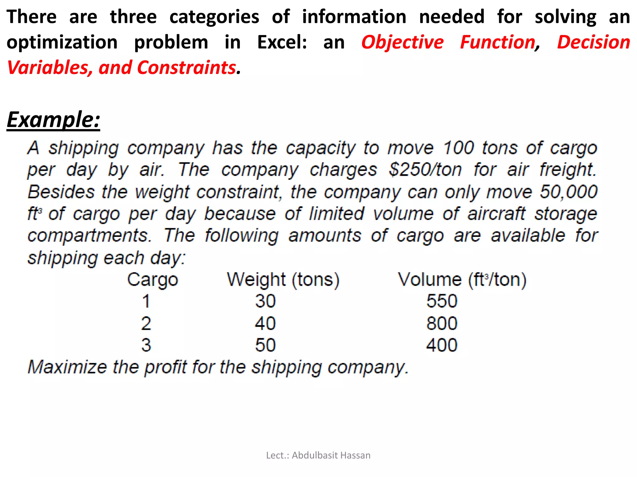 There are three categories of information needed for solving an
optimization problem in Excel: an Objective Function, Decision
Variables, and Constraints.
Example:
Lect.: Abdulbasit Hassan
 