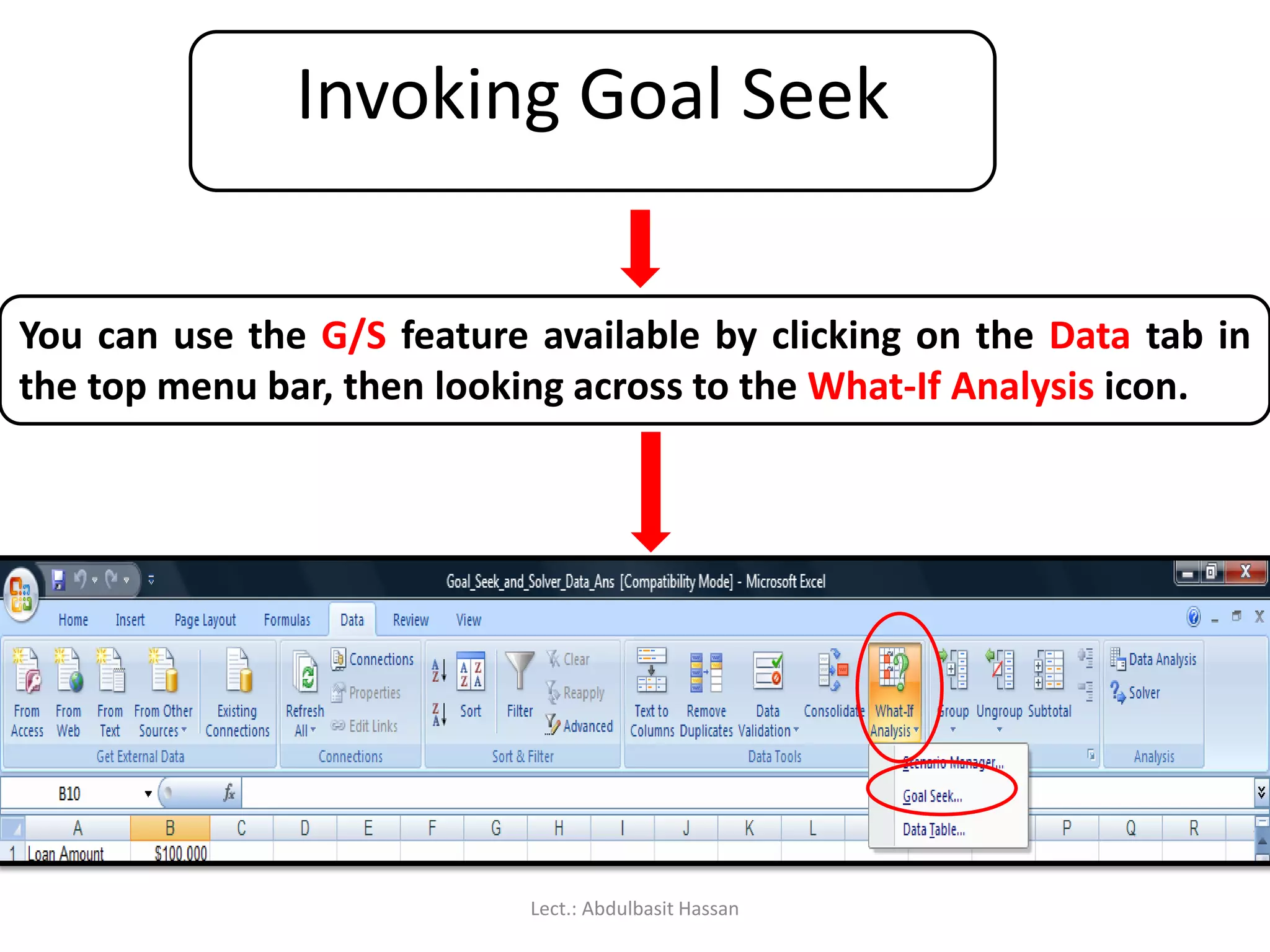 Invoking Goal Seek
You can use the G/S feature available by clicking on the Data tab in
the top menu bar, then looking across to the What-If Analysis icon.
Lect.: Abdulbasit Hassan
 