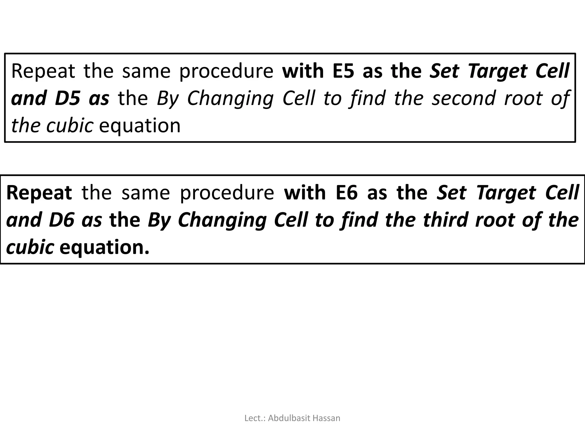 Repeat the same procedure with E5 as the Set Target Cell
and D5 as the By Changing Cell to find the second root of
the cubic equation
Repeat the same procedure with E6 as the Set Target Cell
and D6 as the By Changing Cell to find the third root of the
cubic equation.
Lect.: Abdulbasit Hassan
 
