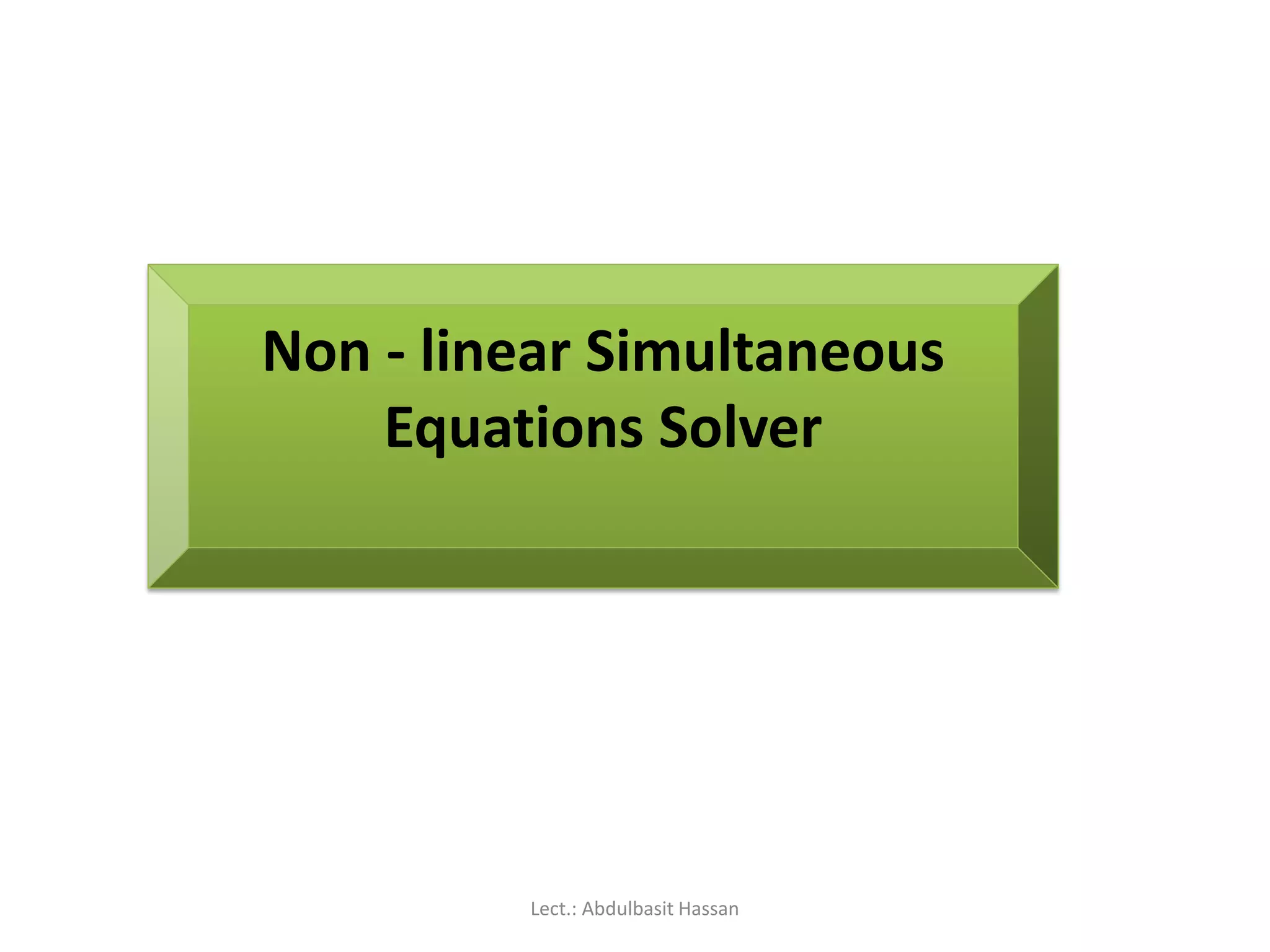 Non - linear Simultaneous
Equations Solver
Lect.: Abdulbasit Hassan
 
