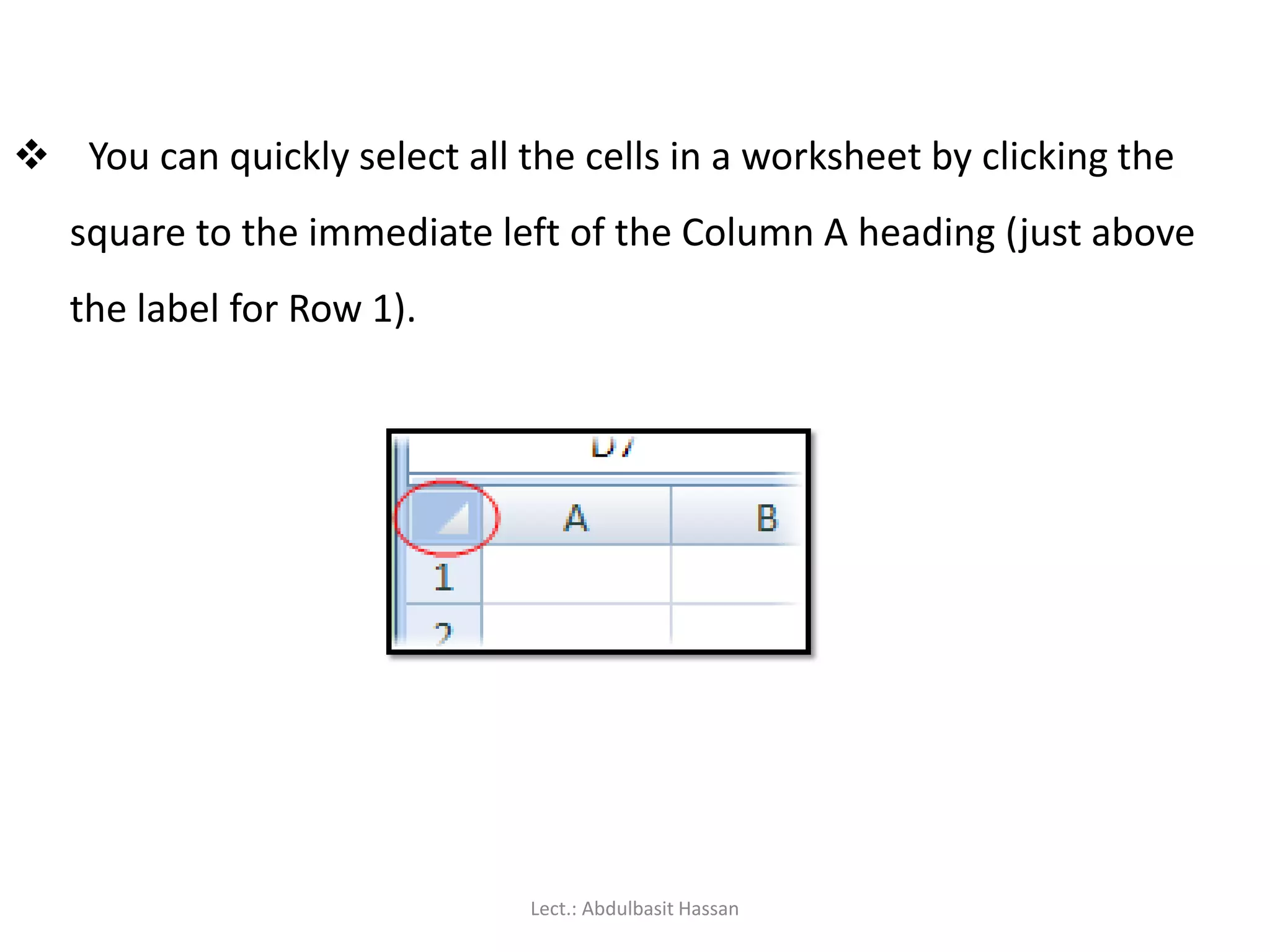  You can quickly select all the cells in a worksheet by clicking the
square to the immediate left of the Column A heading (just above
the label for Row 1).
Lect.: Abdulbasit Hassan
 