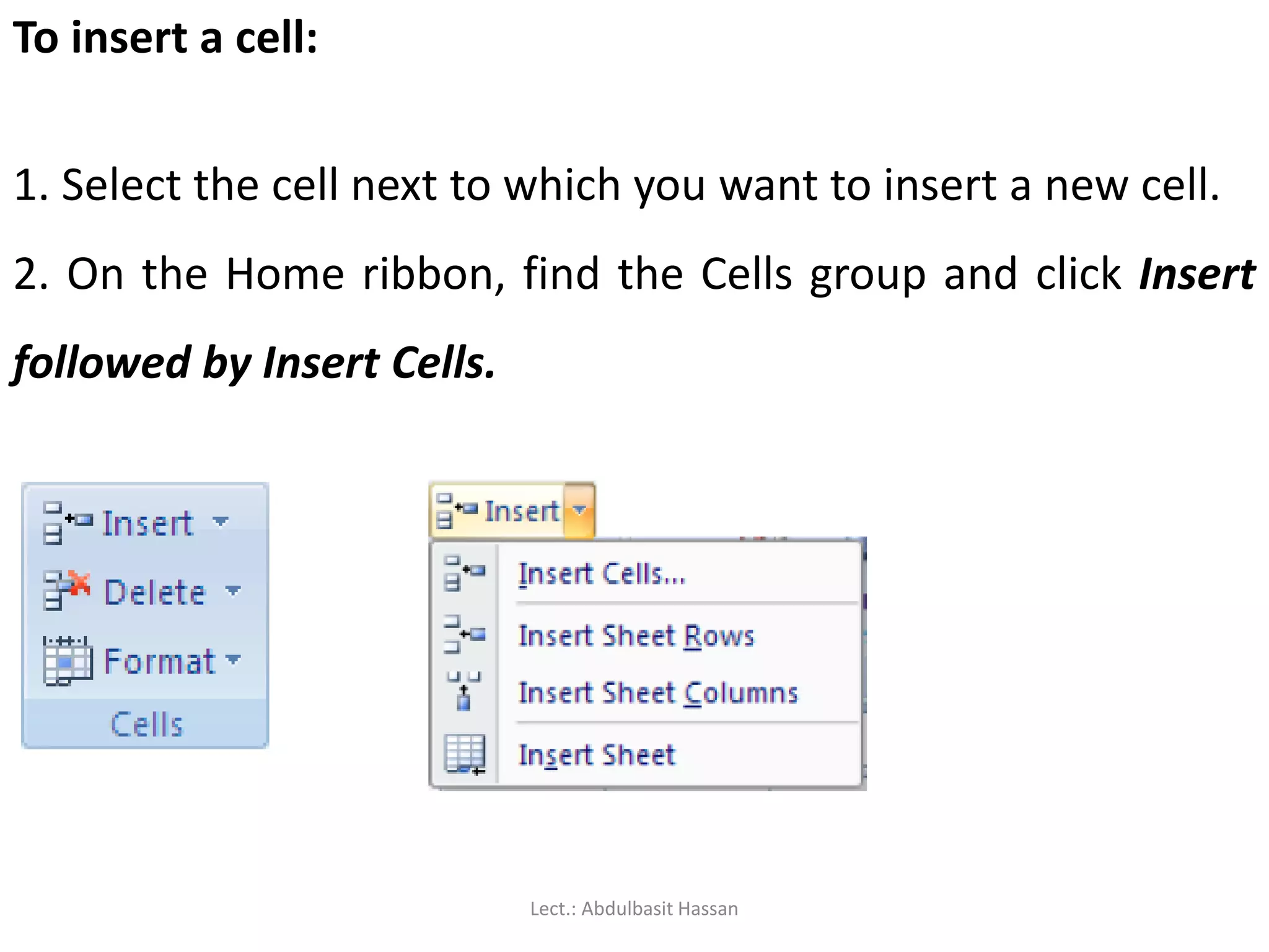 To insert a cell:
1. Select the cell next to which you want to insert a new cell.
2. On the Home ribbon, find the Cells group and click Insert
followed by Insert Cells.
Lect.: Abdulbasit Hassan
 