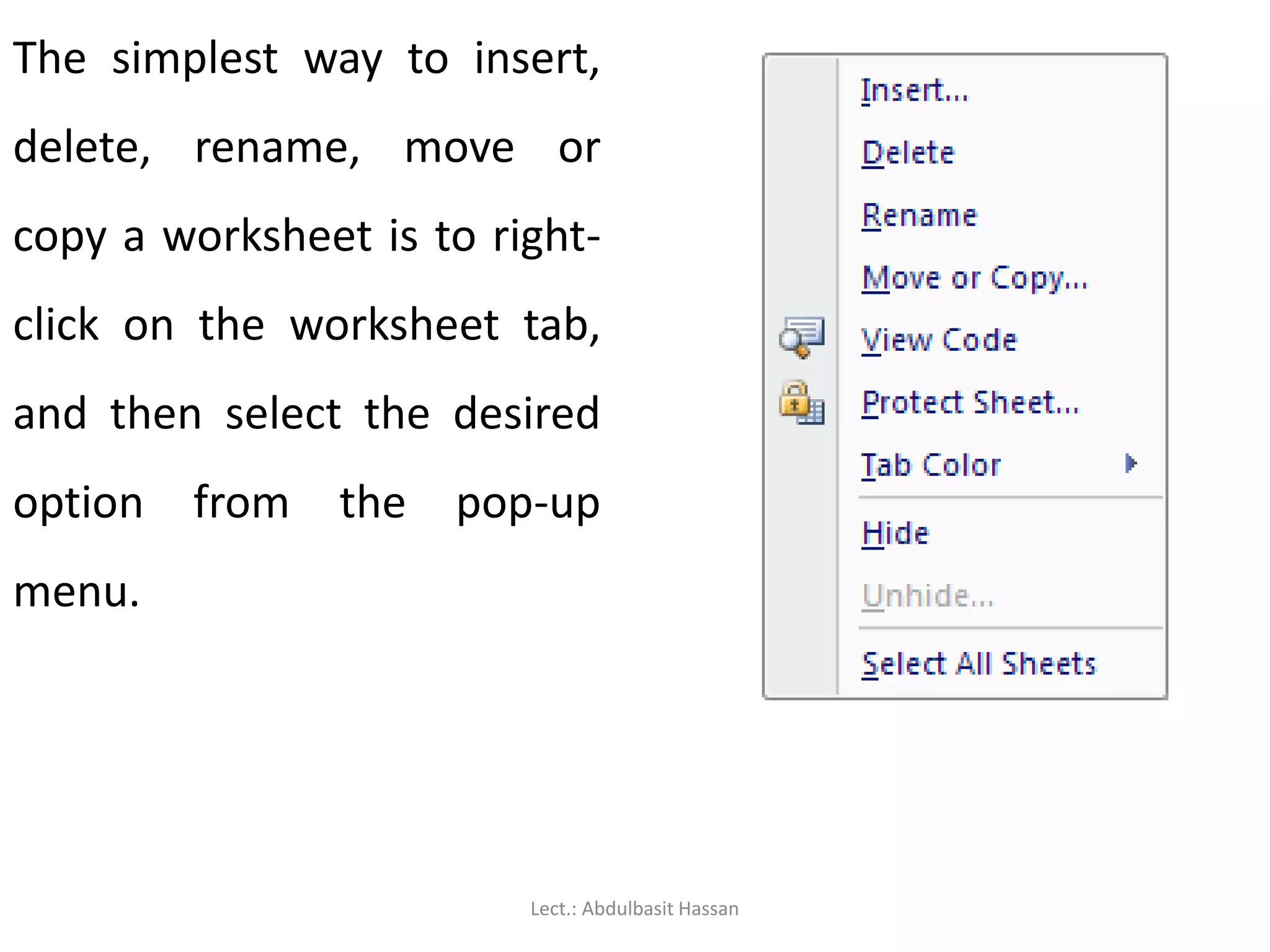 The simplest way to insert,
delete, rename, move or
copy a worksheet is to right-
click on the worksheet tab,
and then select the desired
option from the pop-up
menu.
Lect.: Abdulbasit Hassan
 