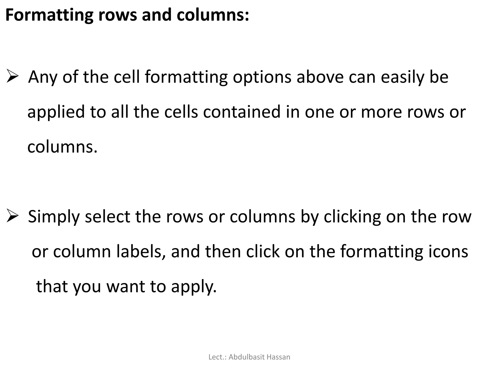 Formatting rows and columns:
 Any of the cell formatting options above can easily be
applied to all the cells contained in one or more rows or
columns.
 Simply select the rows or columns by clicking on the row
or column labels, and then click on the formatting icons
that you want to apply.
Lect.: Abdulbasit Hassan
 