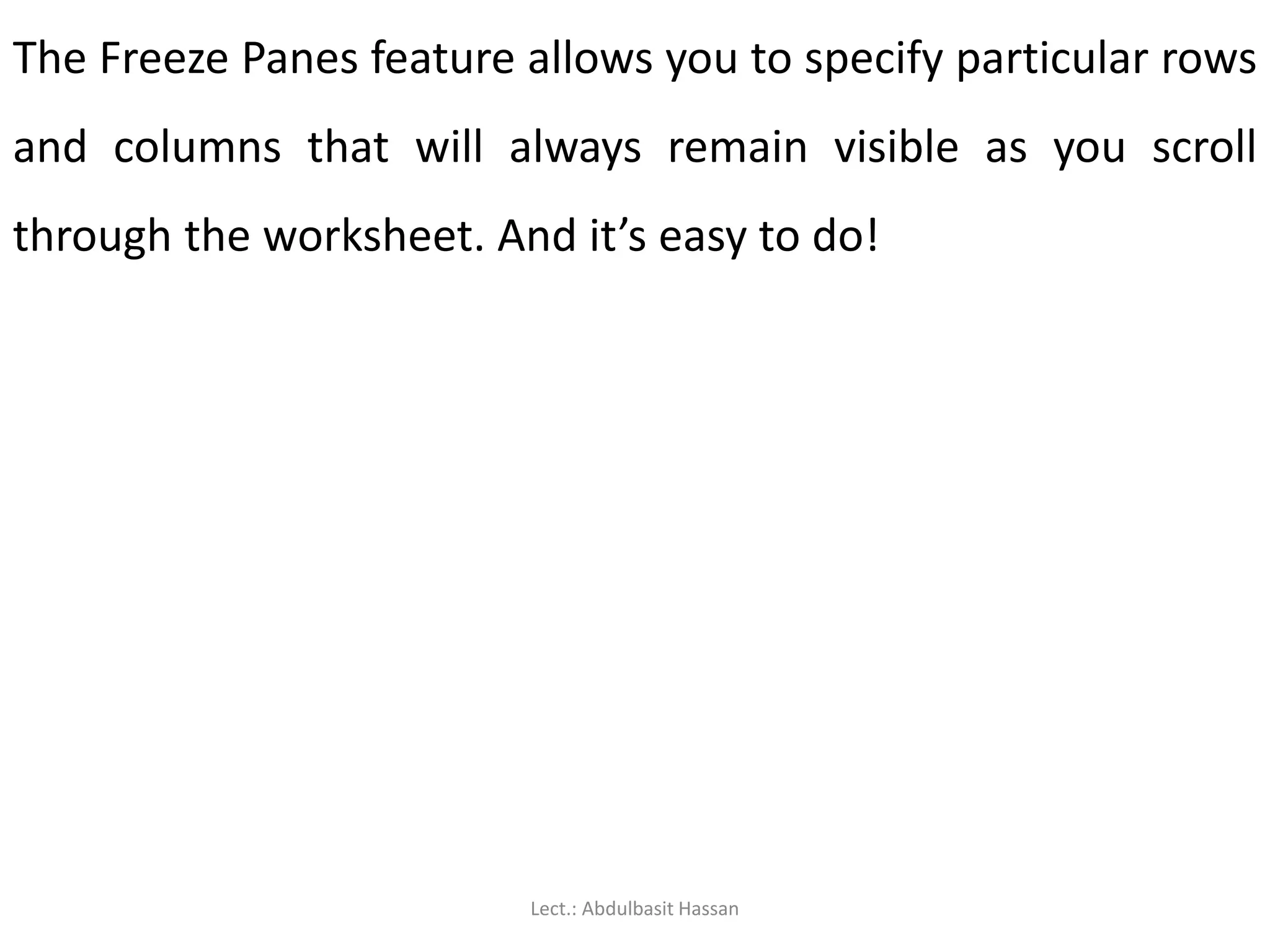 The Freeze Panes feature allows you to specify particular rows
and columns that will always remain visible as you scroll
through the worksheet. And it’s easy to do!
Lect.: Abdulbasit Hassan
 