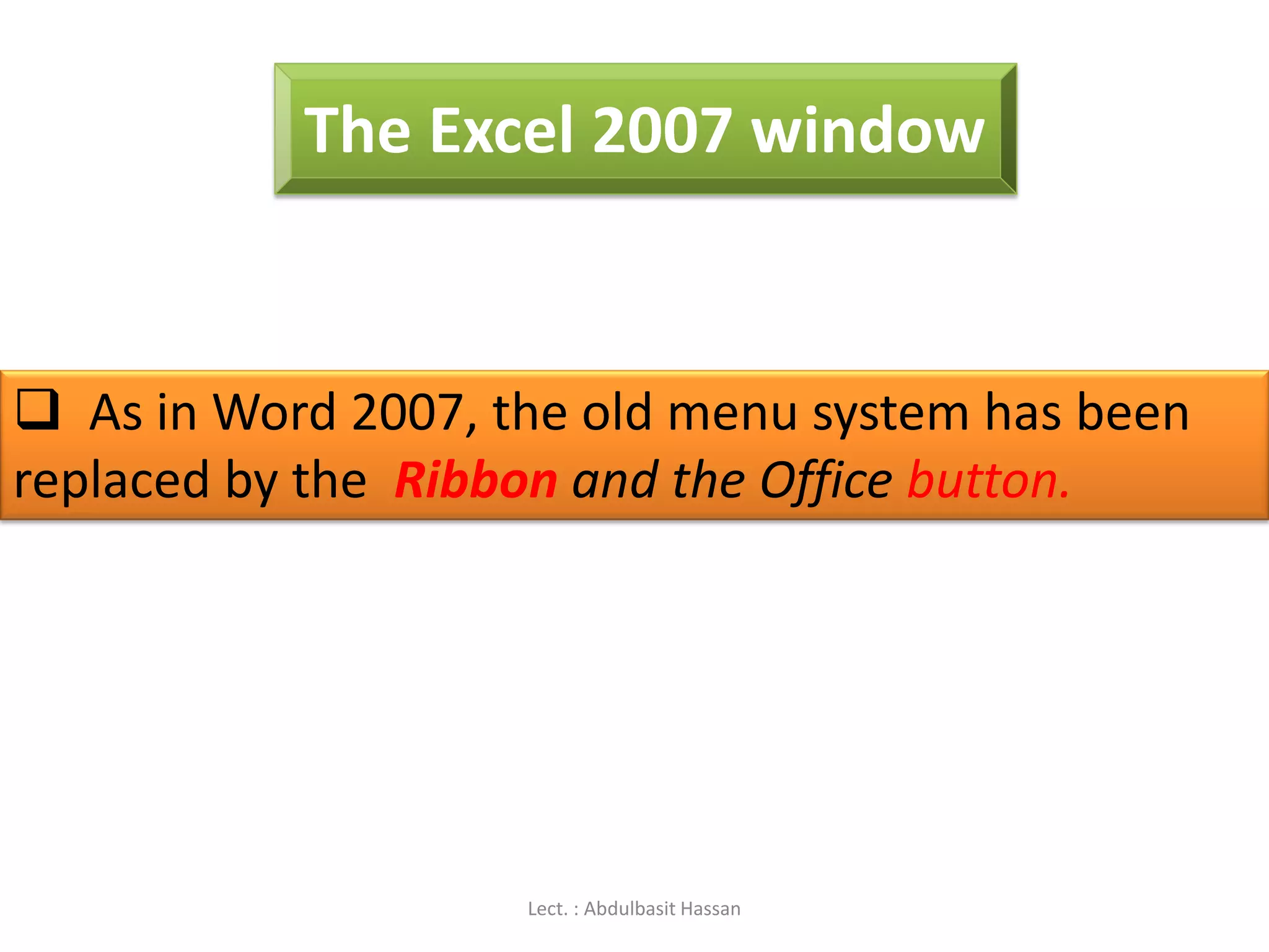 The Excel 2007 window
 As in Word 2007, the old menu system has been
replaced by the Ribbon and the Office button.
Lect. : Abdulbasit Hassan
 