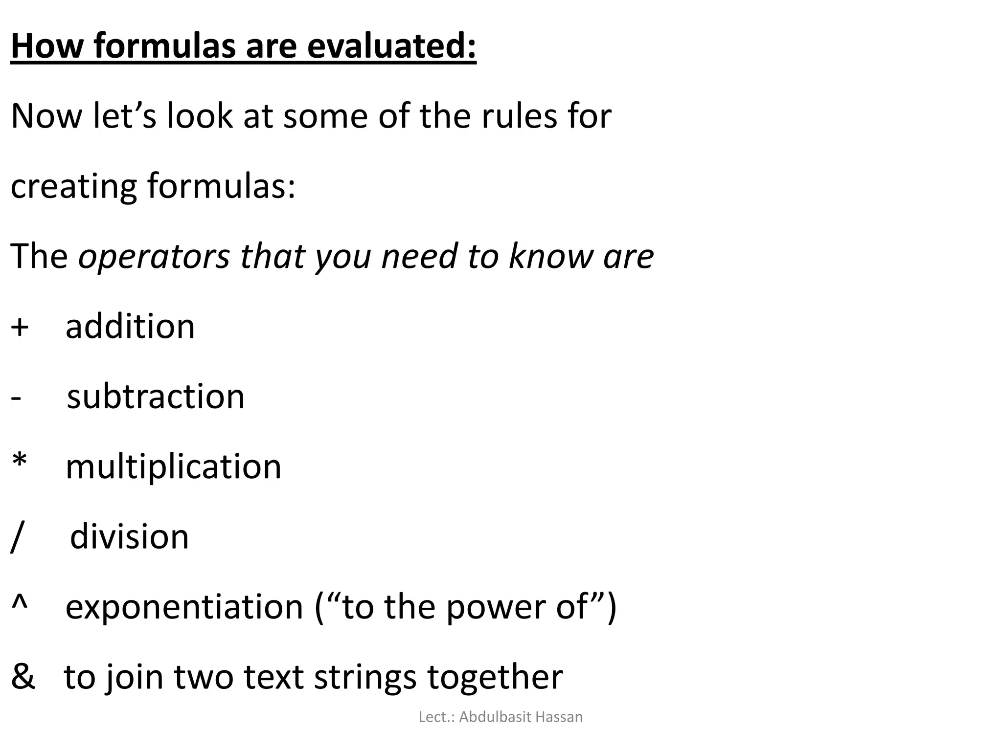 How formulas are evaluated:
Now let’s look at some of the rules for
creating formulas:
The operators that you need to know are
+ addition
- subtraction
* multiplication
/ division
^ exponentiation (“to the power of”)
& to join two text strings together
Lect.: Abdulbasit Hassan
 