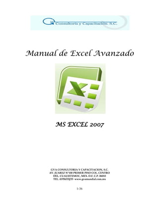 Manual de Excel Avanzado
MS EXCEL 2007
GVA CONSULTORIA Y CAPACITACION, S.C.
AV. JUAREZ N°100 PRIMER PISO COL. CENTRO
DEL. CUAUHTEMOC, MEX. D.F. C.P. 06010
TEL. 41956332/33 www.gvamundial.com.mx
1-36
 
