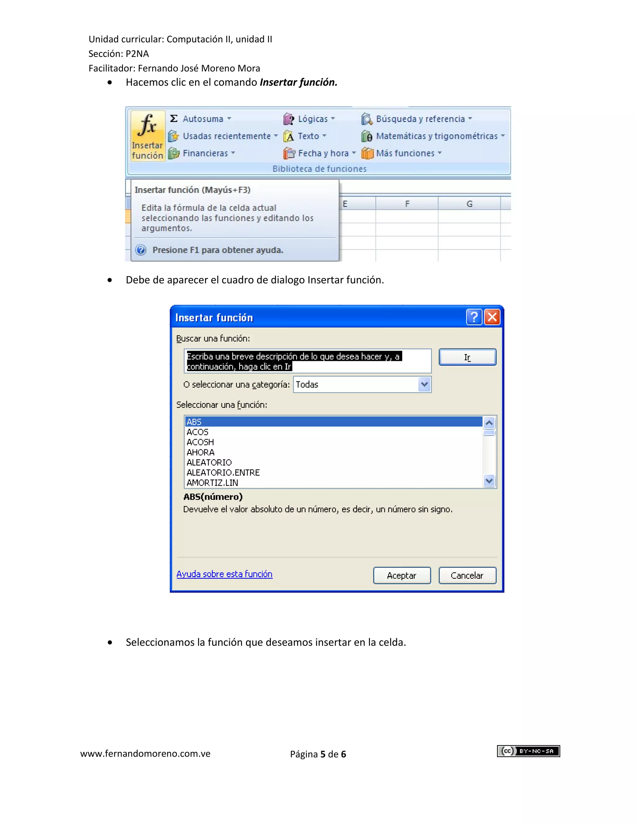 Unidad curricular: Computación II, unidad II
 Sección: P2NA
 Facilitador: Fernando José Moreno Mora
     •   Hacemos clic en el comando Insertar función.




     •   Debe de aparecer el cuadro de dialogo Insertar función.




     •   Seleccionamos la función que deseamos insertar en la celda.




www.fernandomoreno.com.ve                       Página 5 de 6
 