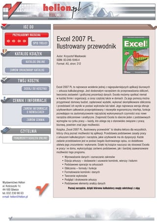 Excel 2007 PL.
                           Ilustrowany przewodnik
                           Autor: Krzysztof Mas³owski
                           ISBN: 83-246-1046-4
                           Format: A5, stron: 212




                           Excel 2007 PL to najnowsze wcielenie jednej z najpopularniejszych aplikacji biurowych
                           — arkusza kalkulacyjnego. Jest doskona³ym narzêdziem do przeprowadzania obliczeñ,
                           tworzenia zestawieñ i graficznej prezentacji danych. Excela mo¿emy spotkaæ niemal
                           w ka¿dej firmie i organizacji, a coraz czêœciej tak¿e w domach. Za jego pomoc¹ mo¿na
                           przygotowaæ domowy bud¿et, zaplanowaæ wydatki, wykonaæ skomplikowane obliczenia
                           i przedstawiæ ich wyniki w postaci wykresów lub tabel. Jego najnowsza wersja oferuje
                           u¿ytkownikom ca³kowicie przeprojektowany i niezwykle ergonomiczny interfejs, funkcje
                           pozwalaj¹ce na zautomatyzowanie najczêœciej wykonywanych czynnoœci oraz nowe
                           narzêdzia obliczeniowe i analityczne. Znajomoœæ Excela to obecnie jeden z podstawowych
                           wymogów na rynku pracy — ka¿dy, kto ubiega siê o stanowisko zwi¹zane z prac¹
                           biurow¹, powinien znaæ jego mo¿liwoœci.
                           Ksi¹¿ka „Excel 2007 PL. Ilustrowany przewodnik” to idealna lektura dla wszystkich,
                           którzy chc¹ poznaæ mo¿liwoœci tej aplikacji. Przedstawia podstawowe zasady pracy
                           z arkuszem kalkulacyjnym i narzêdzia, jakie u¿ytkownik ma do dyspozycji. Ka¿de
                           zadanie przedstawione jest w postaci bogato ilustrowanego opisu, co dodatkowo
                           u³atwia jego zrozumienie i wykonanie. Dziêki tej ksi¹¿ce nauczysz siê stosowaæ Excela
                           w pracy i w domu, wykorzystuj¹c zarówno podstawowe, jak i bardziej zaawansowane
                           mo¿liwoœci tego programu.
                               • Wprowadzanie danych i zaznaczanie zakresów
                               • Edycja arkuszy — dodawanie i usuwanie komórek, wierszy i kolumn
                               • Podstawowe operacje na arkuszach
                               • Obliczenia — formu³y i funkcje
                               • Formatowanie komórek i danych
                               • Tworzenie wykresów
                               • Podgl¹d i drukowanie arkuszy
Wydawnictwo Helion             • Podstawowe elementy analizy danych
ul. Koœciuszki 1c
44-100 Gliwice                       Poznaj narzêdzie, dziêki któremu kalkulatory mog³y odetchn¹æ z ulg¹
tel. 032 230 98 63
e-mail: helion@helion.pl
 