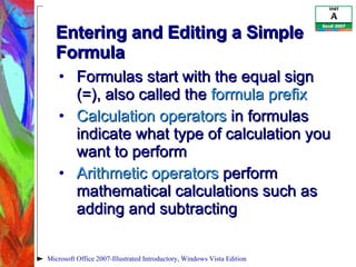 Entering and Editing a Simple Formula Formulas start with the equal sign (=), also called the  formula prefix Calculation operators  in formulas indicate what type of calculation you want to perform Arithmetic operators  perform mathematical calculations such as adding and subtracting Microsoft Office 2007-Illustrated Introductory, Windows Vista Edition 