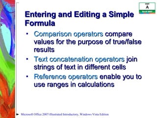 Entering and Editing a Simple Formula Comparison operators  compare values for the purpose of true/false results Text concatenation operators  join strings of text in different cells Reference operators  enable you to use ranges in calculations Microsoft Office 2007-Illustrated Introductory, Windows Vista Edition 
