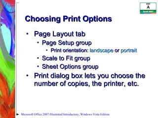 Choosing Print Options  Page Layout tab Page Setup group Print orientation:  landscape  or  portrait Scale to Fit group Sheet Options group Print dialog box lets you choose the number of copies, the printer, etc. Microsoft Office 2007-Illustrated Introductory, Windows Vista Edition 