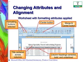 Changing Attributes and Alignment Microsoft Office 2007-Illustrated Introductory, Windows Vista Edition Column headings centered, bold, and underlined Title centered across columns Formatting buttons selected Merge & Center button Worksheet with formatting attributes applied Center button 