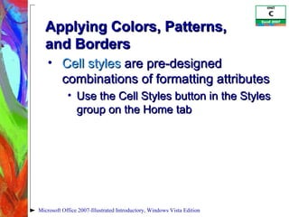 Applying Colors, Patterns,  and Borders Cell styles  are pre-designed combinations of formatting attributes Use the Cell Styles button in the Styles group on the Home tab Microsoft Office 2007-Illustrated Introductory, Windows Vista Edition 