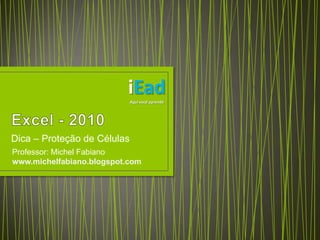 Excel - 2010 Dica – Proteção de Células iEad Aqui você aprende Professor: Michel Fabiano www.michelfabiano.blogspot.com 