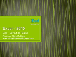 Excel - 2010 Dica – Layout de Página iEad Aqui você aprende Professor: Michel Fabiano www.michelfabiano.blogspot.com 