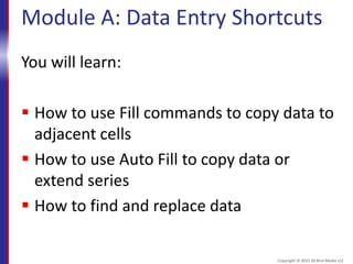Module A: Data Entry Shortcuts
You will learn:
 How to use Fill commands to copy data to
adjacent cells
 How to use Auto Fill to copy data or
extend series
 How to find and replace data
Copyright © 2015 30 Bird Media LLC
 