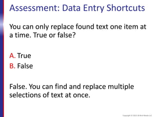 Assessment: Data Entry Shortcuts
You can only replace found text one item at
a time. True or false?
A. True
B. False
False. You can find and replace multiple
selections of text at once.
Copyright © 2015 30 Bird Media LLC
 