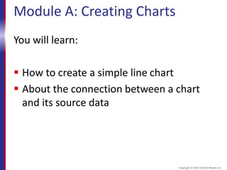 Module A: Creating Charts
You will learn:
 How to create a simple line chart
 About the connection between a chart
and its source data
Copyright © 2015 30 Bird Media LLC
 