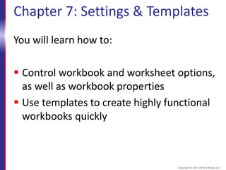 Chapter 7: Settings & Templates
You will learn how to:
 Control workbook and worksheet options,
as well as workbook properties
 Use templates to create highly functional
workbooks quickly
Copyright © 2015 30 Bird Media LLC
 