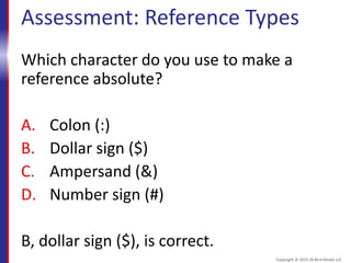 Assessment: Reference Types
Which character do you use to make a
reference absolute?
A. Colon (:)
B. Dollar sign ($)
C. Ampersand (&)
D. Number sign (#)
B, dollar sign ($), is correct.
Copyright © 2015 30 Bird Media LLC
 