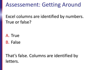Assessement: Getting Around
Excel columns are identified by numbers.
True or false?
A. True
B. False
That’s false. Columns are identified by
letters.
 