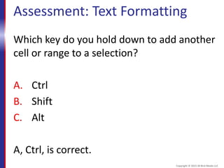 Assessment: Text Formatting
Which key do you hold down to add another
cell or range to a selection?
A. Ctrl
B. Shift
C. Alt
A, Ctrl, is correct.
Copyright © 2015 30 Bird Media LLC
 