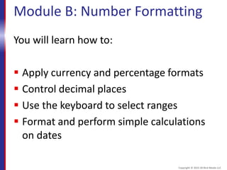 Module B: Number Formatting
You will learn how to:
 Apply currency and percentage formats
 Control decimal places
 Use the keyboard to select ranges
 Format and perform simple calculations
on dates
Copyright © 2015 30 Bird Media LLC
 