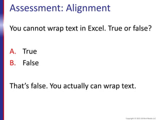 Assessment: Alignment
You cannot wrap text in Excel. True or false?
A. True
B. False
That’s false. You actually can wrap text.
Copyright © 2015 30 Bird Media LLC
 