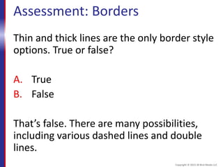 Assessment: Borders
Thin and thick lines are the only border style
options. True or false?
A. True
B. False
That’s false. There are many possibilities,
including various dashed lines and double
lines.
Copyright © 2015 30 Bird Media LLC
 