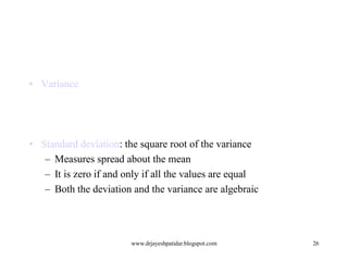 • Variance

• Standard deviation: the square root of the variance
– Measures spread about the mean
– It is zero if and only if all the values are equal
– Both the deviation and the variance are algebraic

www.drjayeshpatidar.blogspot.com

26

 