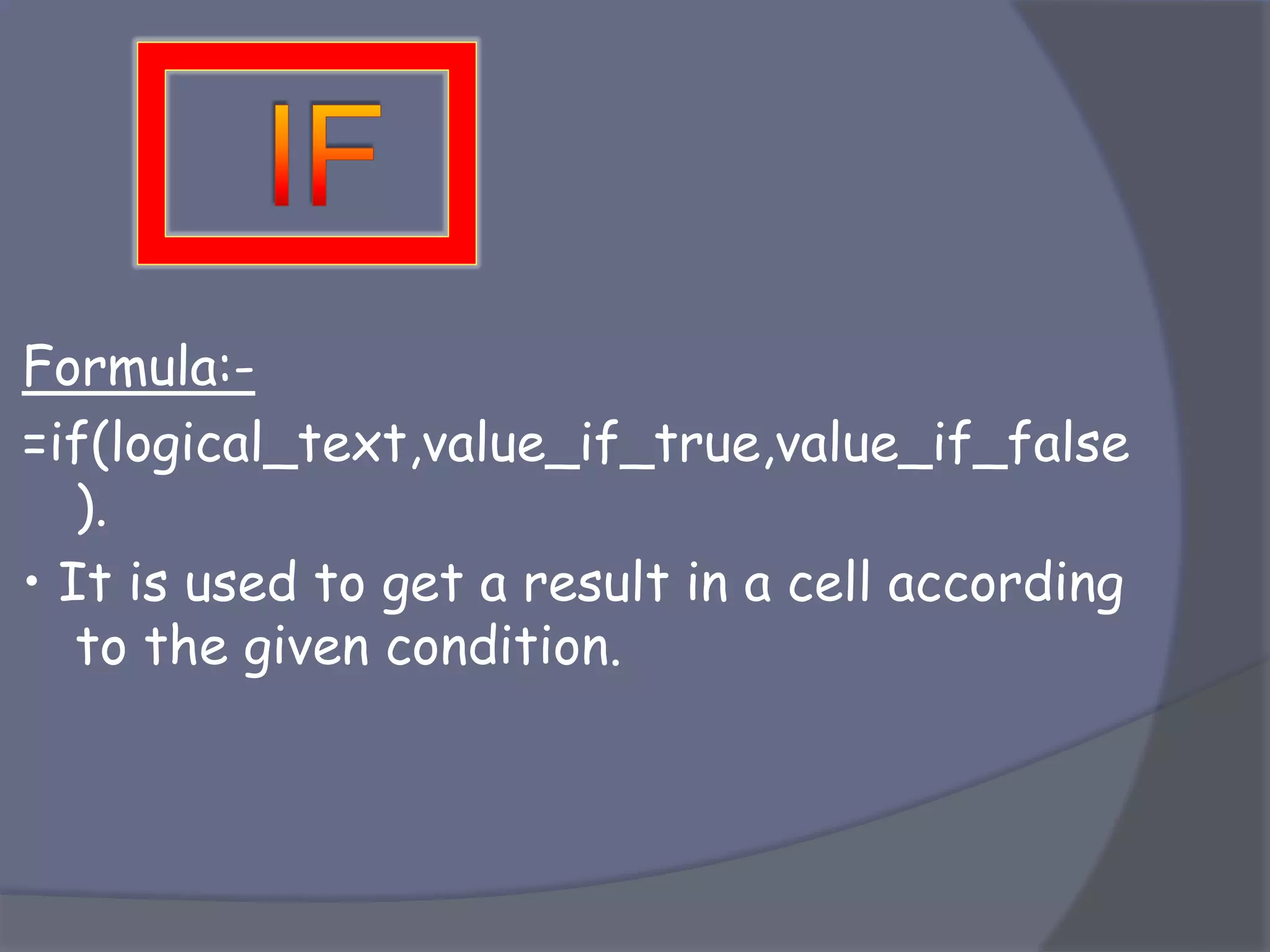 Formula:-
=if(logical_text,value_if_true,value_if_false
).
• It is used to get a result in a cell according
to the given condition.
 