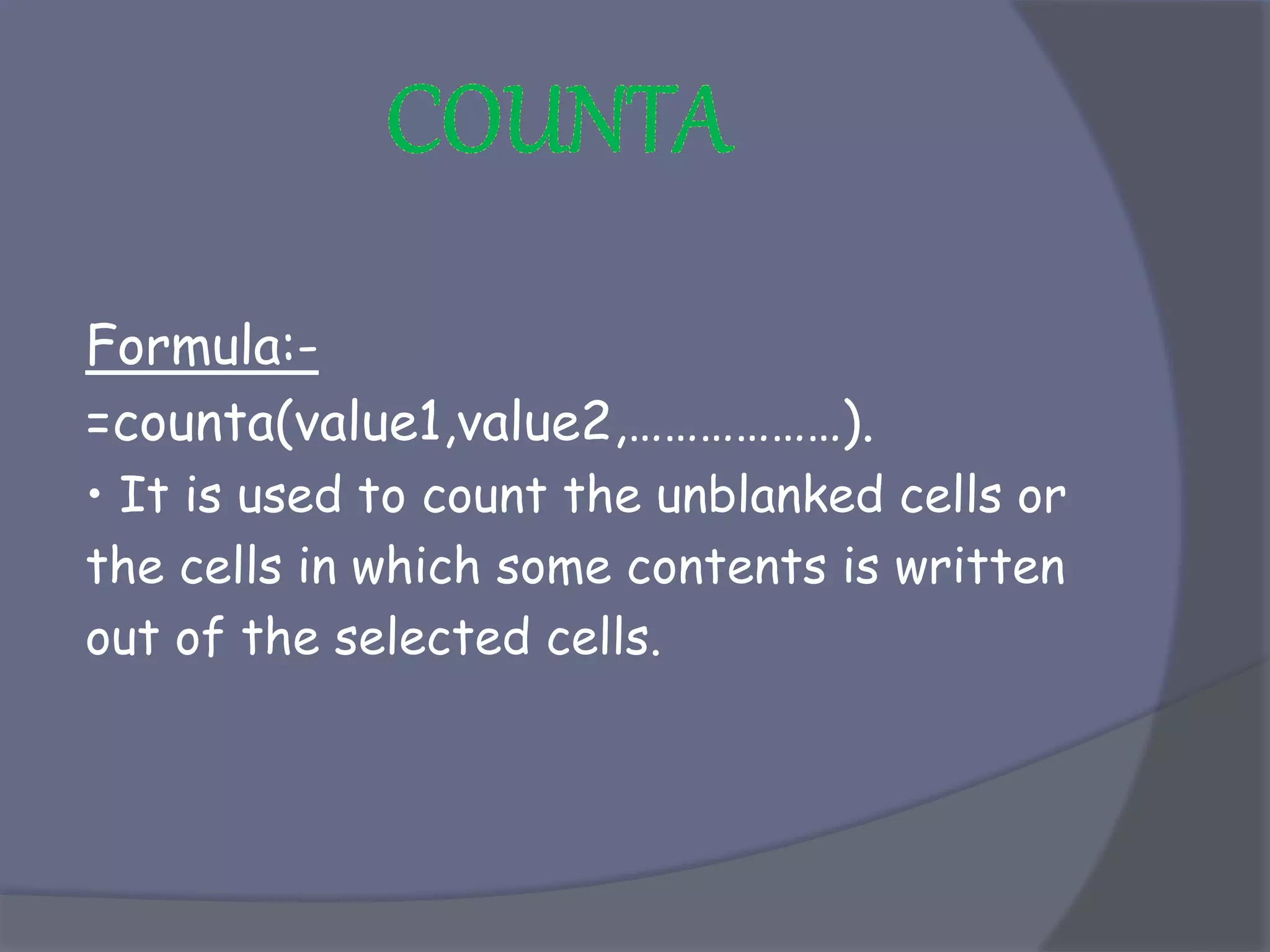 Formula:-
=counta(value1,value2,………………).
• It is used to count the unblanked cells or
the cells in which some contents is written
out of the selected cells.
 