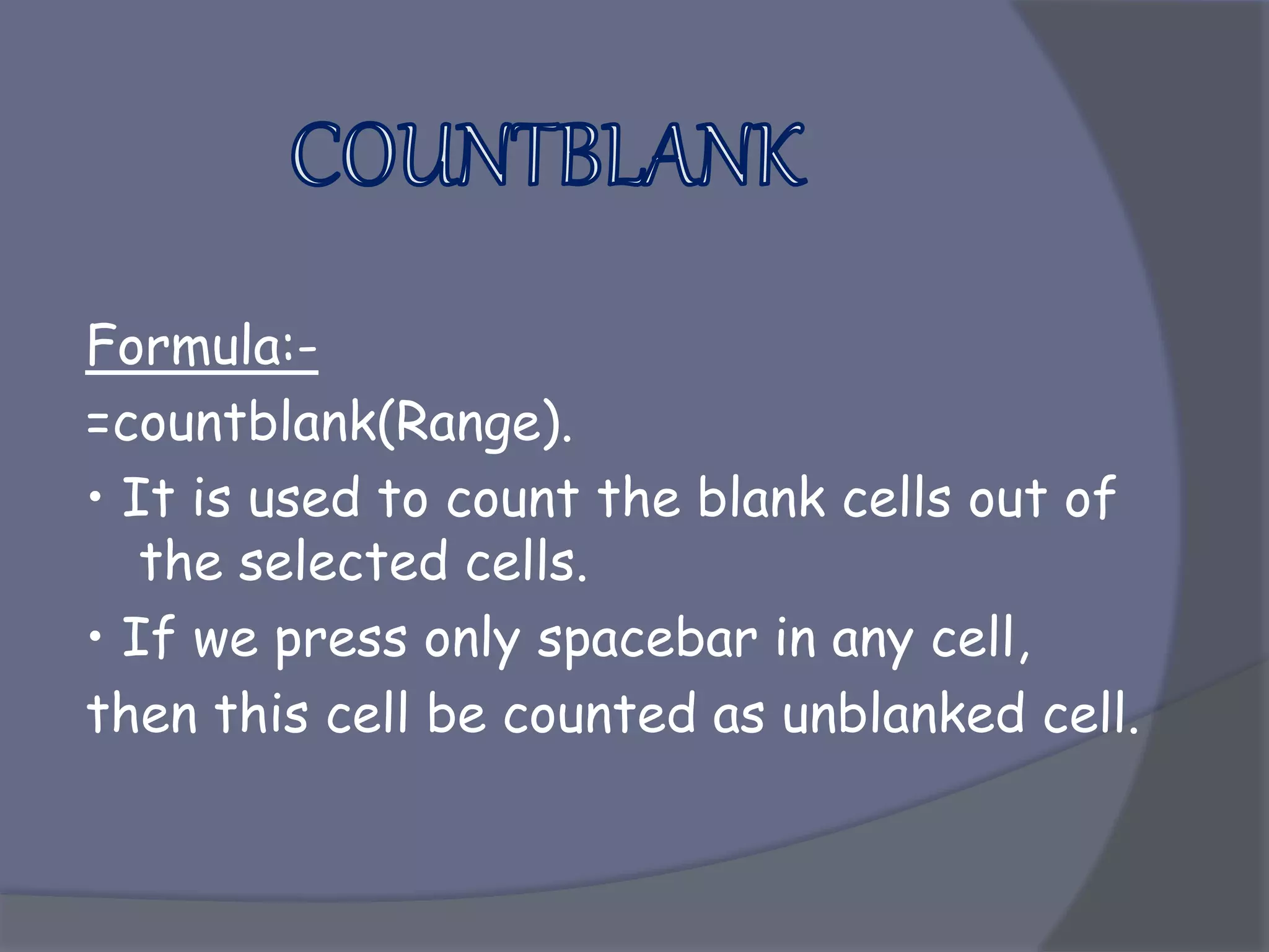 Formula:-
=countblank(Range).
• It is used to count the blank cells out of
the selected cells.
• If we press only spacebar in any cell,
then this cell be counted as unblanked cell.
 