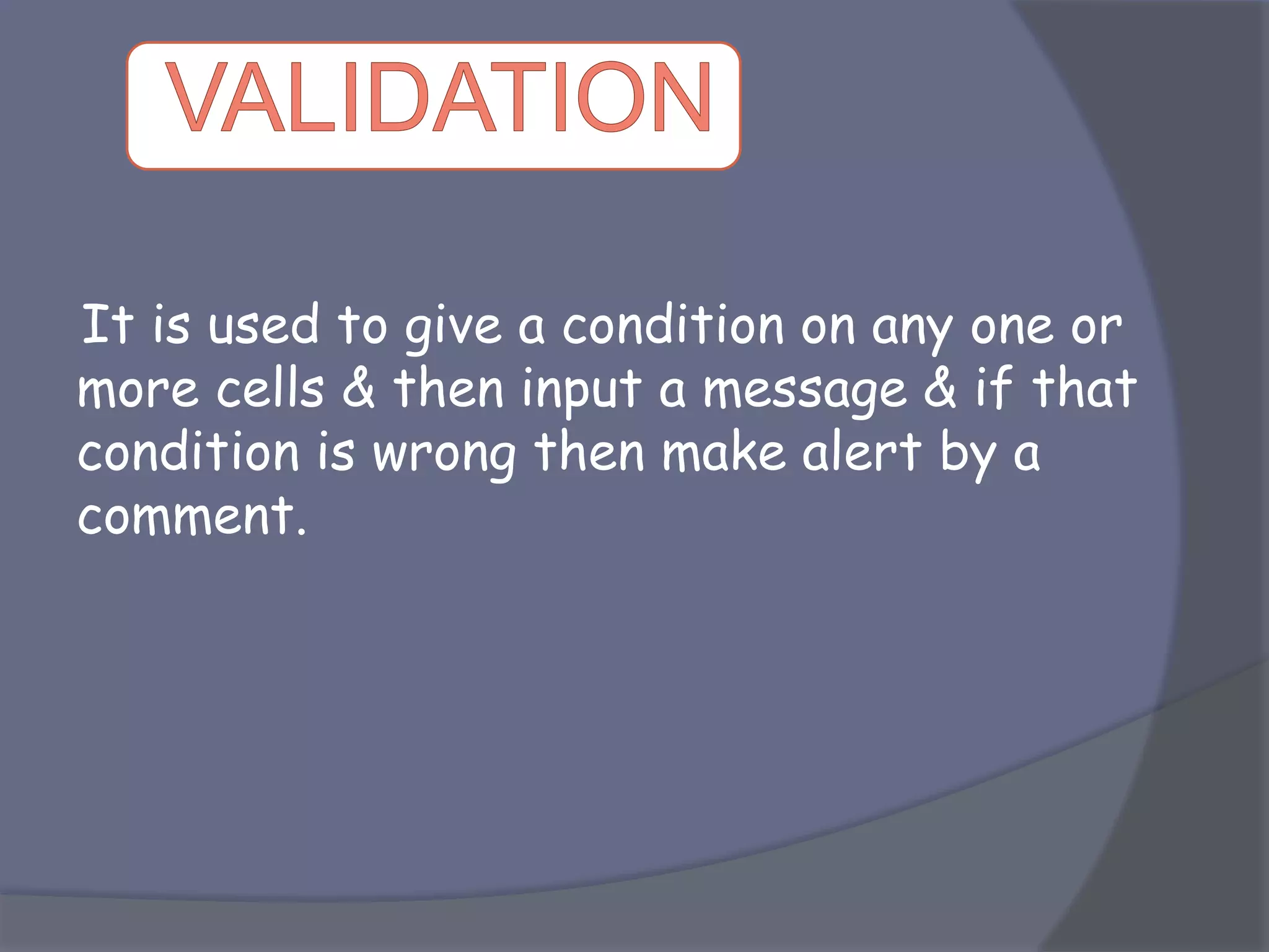 It is used to give a condition on any one or
more cells & then input a message & if that
condition is wrong then make alert by a
comment.
 