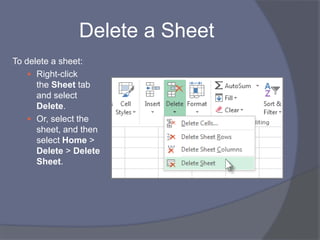 Delete a Sheet
To delete a sheet:
 Right-click
the Sheet tab
and select
Delete.
 Or, select the
sheet, and then
select Home >
Delete > Delete
Sheet.
 
