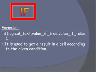 Formula:-
=if(logical_text,value_if_true,value_if_false
).
• It is used to get a result in a cell according
to the given condition.
 