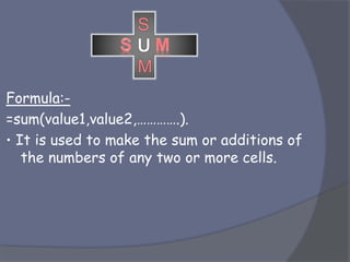 Formula:-
=sum(value1,value2,………….).
• It is used to make the sum or additions of
the numbers of any two or more cells.
S
M
 