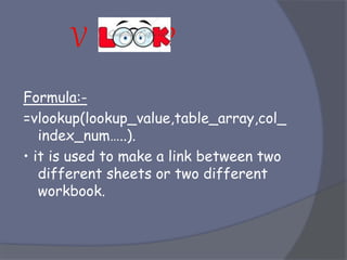 Formula:-
=vlookup(lookup_value,table_array,col_
index_num…..).
• it is used to make a link between two
different sheets or two different
workbook.
 