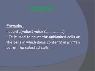Formula:-
=counta(value1,value2,………………).
• It is used to count the unblanked cells or
the cells in which some contents is written
out of the selected cells.
 