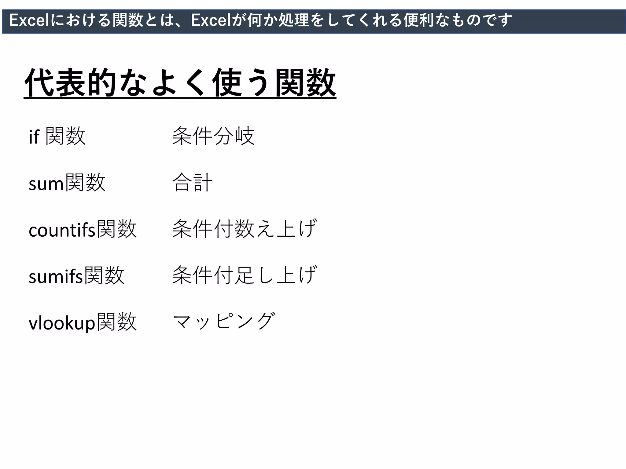 x
if 関数
sum関数
countifs関数
sumifs関数
vlookup関数
条件分岐
合計
条件付数え上げ
条件付足し上げ
マッピング
代表的なよく使う関数
Excelにおける関数とは、Excelが何か処理をしてくれる便利なものです
 