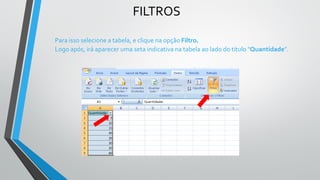 FILTROS
Para isso selecione a tabela, e clique na opção Filtro.
Logo após, irá aparecer uma seta indicativa na tabela ao lado do título “Quantidade”.
 